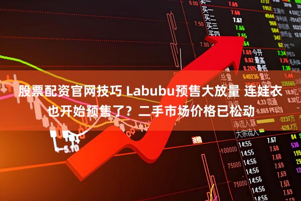 股票配资官网技巧 Labubu预售大放量 连娃衣也开始预售了？二手市场价格已松动