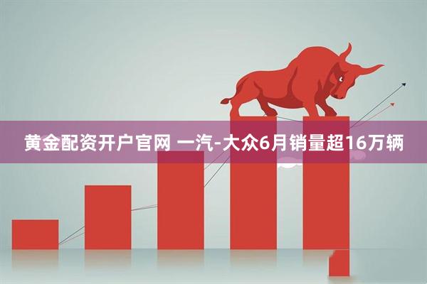 黄金配资开户官网 一汽-大众6月销量超16万辆