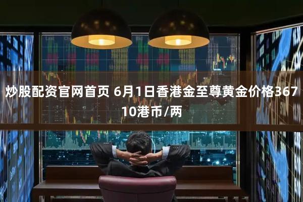 炒股配资官网首页 6月1日香港金至尊黄金价格36710港币/两