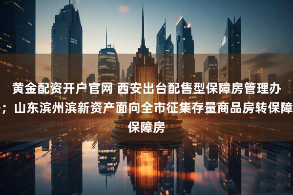 黄金配资开户官网 西安出台配售型保障房管理办法；山东滨州滨新资产面向全市征集存量商品房转保障房