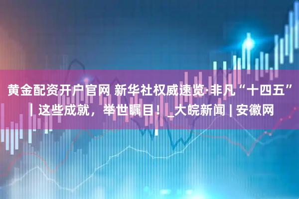 黄金配资开户官网 新华社权威速览·非凡“十四五”｜这些成就，举世瞩目！_大皖新闻 | 安徽网
