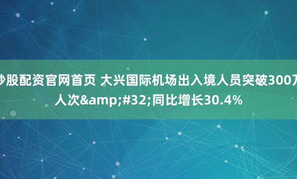 炒股配资官网首页 大兴国际机场出入境人员突破300万人次 同比增长30.4%
