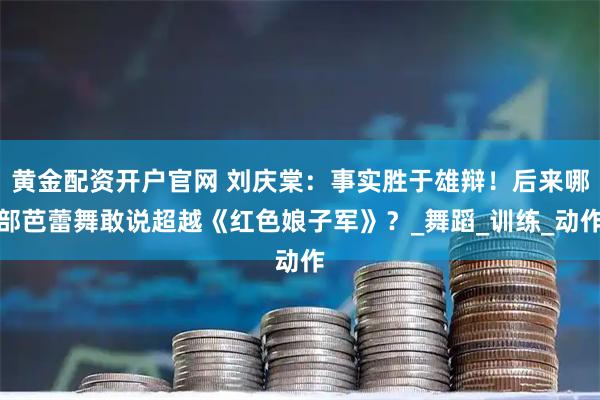 黄金配资开户官网 刘庆棠：事实胜于雄辩！后来哪部芭蕾舞敢说超越《红色娘子军》？_舞蹈_训练_动作