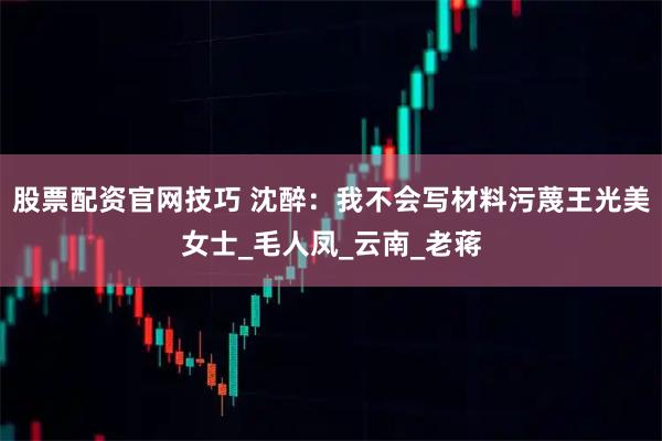 股票配资官网技巧 沈醉：我不会写材料污蔑王光美女士_毛人凤_云南_老蒋