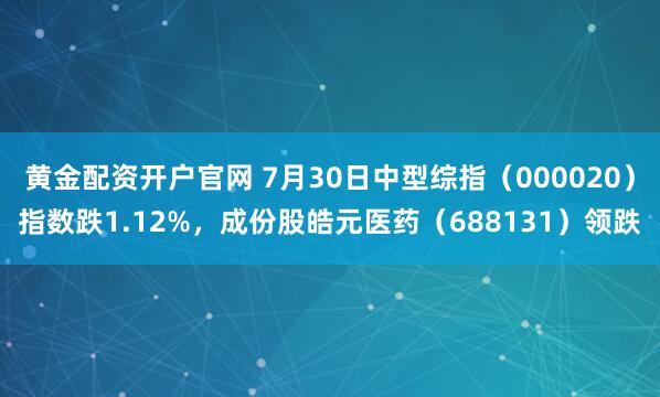 黄金配资开户官网 7月30日中型综指（000020）指数跌1.12%，成份股皓元医药（688131）领跌