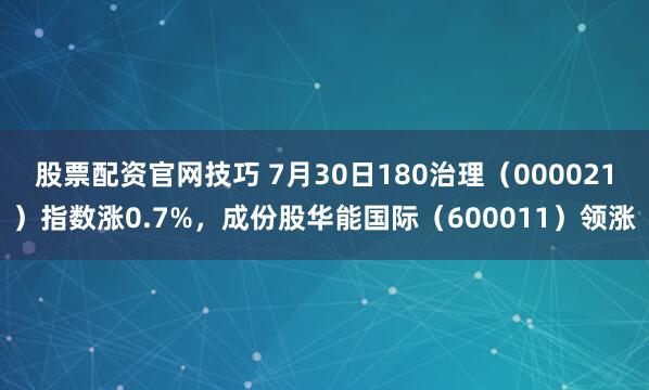 股票配资官网技巧 7月30日180治理（000021）指数涨0.7%，成份股华能国际（600011）领涨