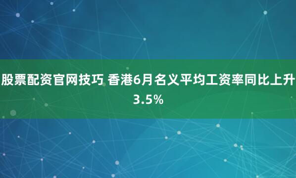 股票配资官网技巧 香港6月名义平均工资率同比上升3.5%