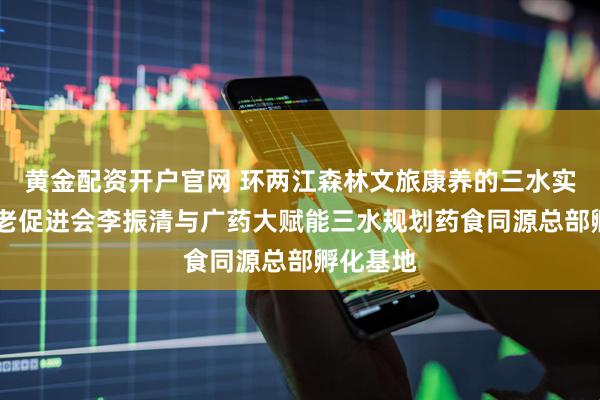 黄金配资开户官网 环两江森林文旅康养的三水实践 省养老促进会李振清与广药大赋能三水规划药食同源总部孵化基地