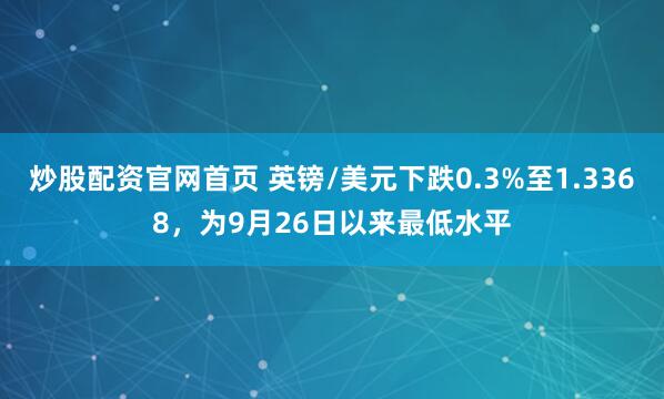 炒股配资官网首页 英镑/美元下跌0.3%至1.3368，为9月26日以来最低水平