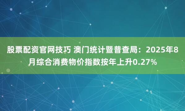 股票配资官网技巧 澳门统计暨普查局：2025年8月综合消费物价指数按年上升0.27%