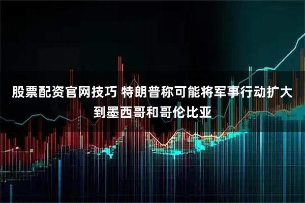 股票配资官网技巧 特朗普称可能将军事行动扩大到墨西哥和哥伦比亚