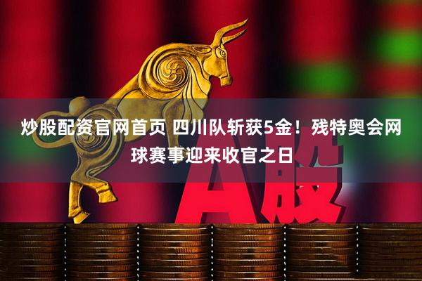 炒股配资官网首页 四川队斩获5金！残特奥会网球赛事迎来收官之日