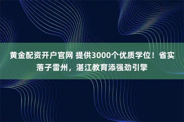 黄金配资开户官网 提供3000个优质学位！省实落子雷州，湛江教育添强劲引擎
