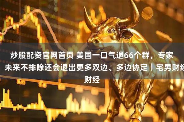 炒股配资官网首页 美国一口气退66个群，专家：未来不排除还会退出更多双边、多边协定｜宅男财经