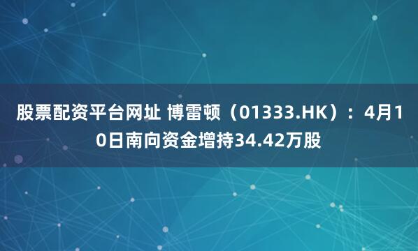 股票配资平台网址 博雷顿（01333.HK）：4月10日南向资金增持34.42万股