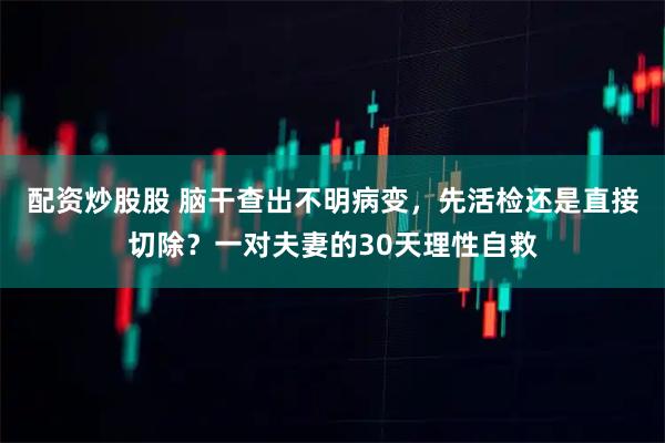 配资炒股股 脑干查出不明病变，先活检还是直接切除？一对夫妻的30天理性自救