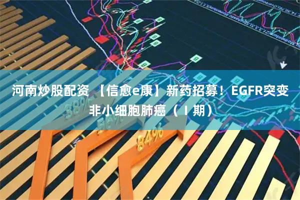 河南炒股配资 【信愈e康】新药招募！EGFR突变非小细胞肺癌（Ⅰ期）