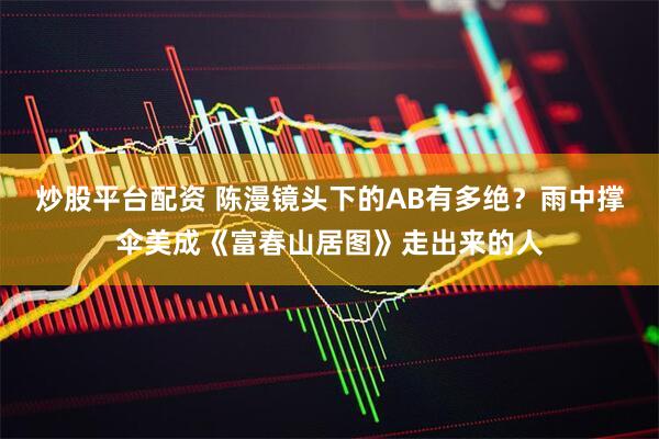 炒股平台配资 陈漫镜头下的AB有多绝？雨中撑伞美成《富春山居图》走出来的人