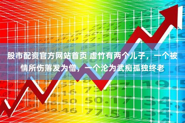股市配资官方网站首页 虚竹有两个儿子，一个被情所伤落发为僧，一个沦为武痴孤独终老