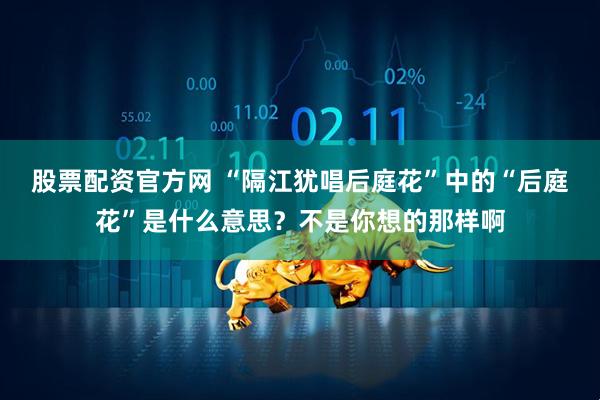 股票配资官方网 “隔江犹唱后庭花”中的“后庭花”是什么意思？不是你想的那样啊