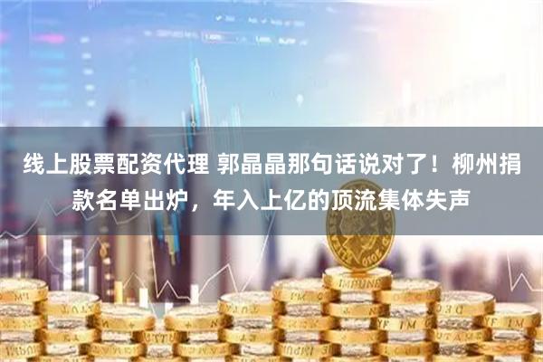 线上股票配资代理 郭晶晶那句话说对了！柳州捐款名单出炉，年入上亿的顶流集体失声