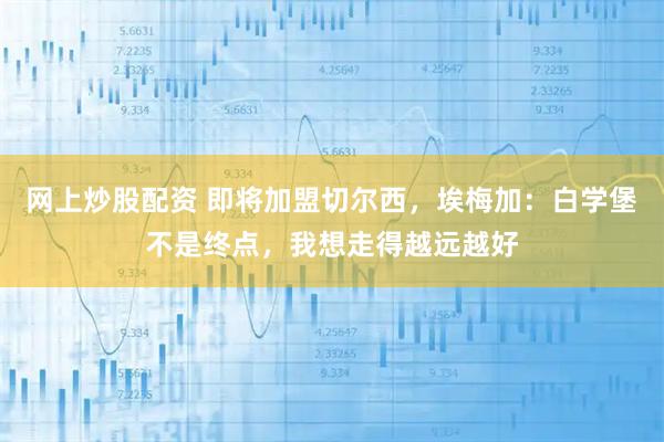 网上炒股配资 即将加盟切尔西，埃梅加：白学堡不是终点，我想走得越远越好