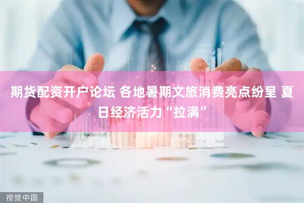 期货配资开户论坛 各地暑期文旅消费亮点纷呈 夏日经济活力“拉满”