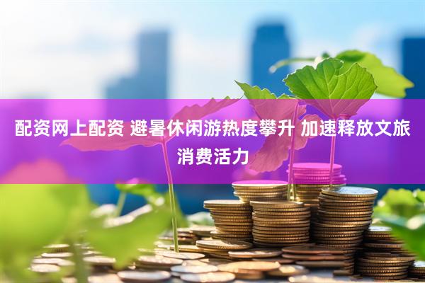 配资网上配资 避暑休闲游热度攀升 加速释放文旅消费活力
